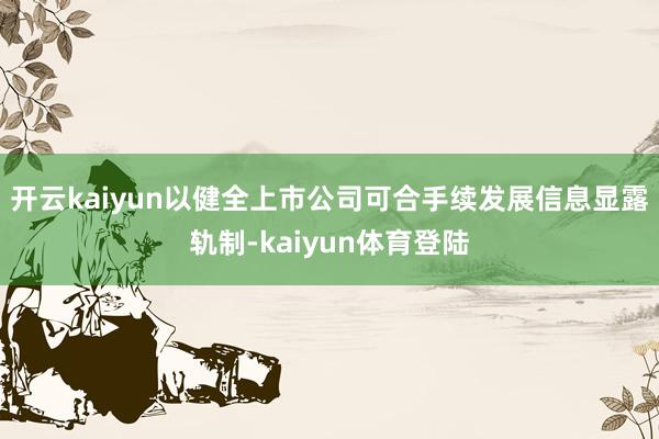 开云kaiyun以健全上市公司可合手续发展信息显露轨制-kaiyun体育登陆