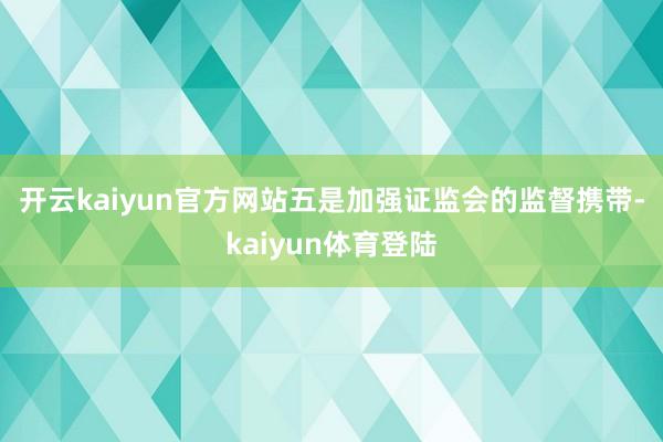 开云kaiyun官方网站　　五是加强证监会的监督携带-kaiyun体育登陆