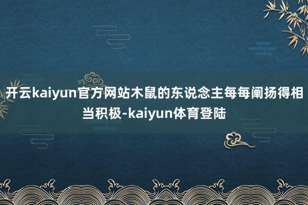 开云kaiyun官方网站木鼠的东说念主每每阐扬得相当积极-kaiyun体育登陆