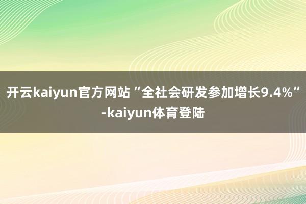 开云kaiyun官方网站“全社会研发参加增长9.4%”-kaiyun体育登陆