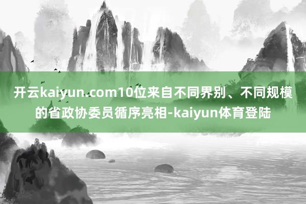 开云kaiyun.com10位来自不同界别、不同规模的省政协委员循序亮相-kaiyun体育登陆