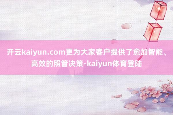 开云kaiyun.com更为大家客户提供了愈加智能、高效的照管决策-kaiyun体育登陆