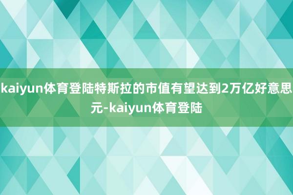 kaiyun体育登陆特斯拉的市值有望达到2万亿好意思元-kaiyun体育登陆