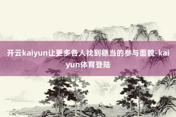 开云kaiyun让更多各人找到稳当的参与面貌-kaiyun体育登陆