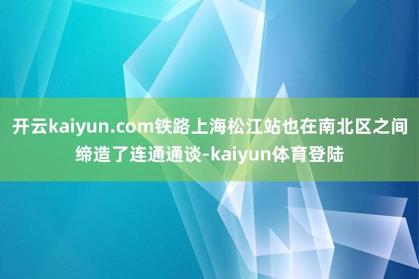 开云kaiyun.com铁路上海松江站也在南北区之间缔造了连通通谈-kaiyun体育登陆