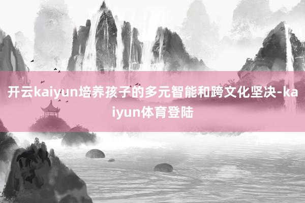 开云kaiyun培养孩子的多元智能和跨文化坚决-kaiyun体育登陆