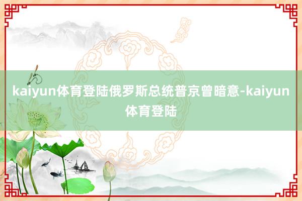 kaiyun体育登陆俄罗斯总统普京曾暗意-kaiyun体育登陆