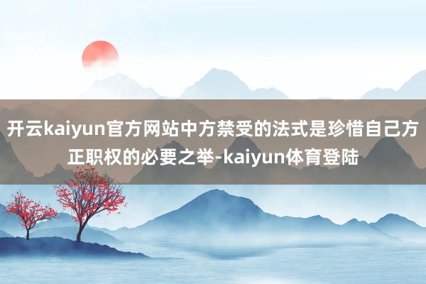 开云kaiyun官方网站中方禁受的法式是珍惜自己方正职权的必要之举-kaiyun体育登陆