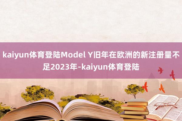 kaiyun体育登陆Model Y旧年在欧洲的新注册量不足2023年-kaiyun体育登陆