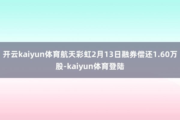 开云kaiyun体育航天彩虹2月13日融券偿还1.60万股-kaiyun体育登陆