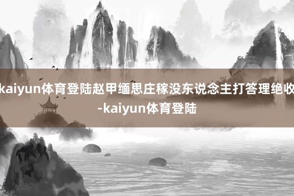 kaiyun体育登陆赵甲缅思庄稼没东说念主打答理绝收-kaiyun体育登陆