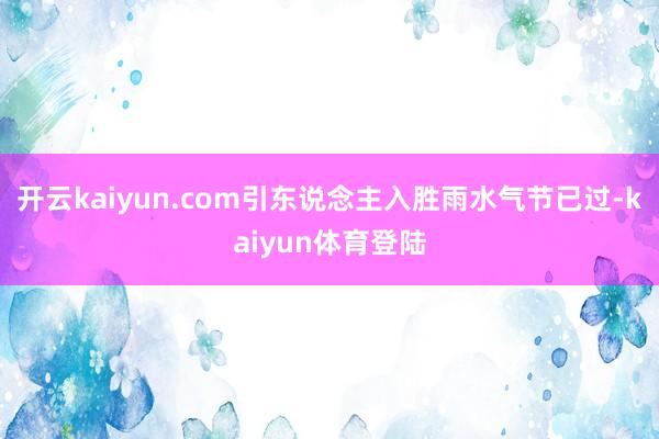 开云kaiyun.com引东说念主入胜雨水气节已过-kaiyun体育登陆