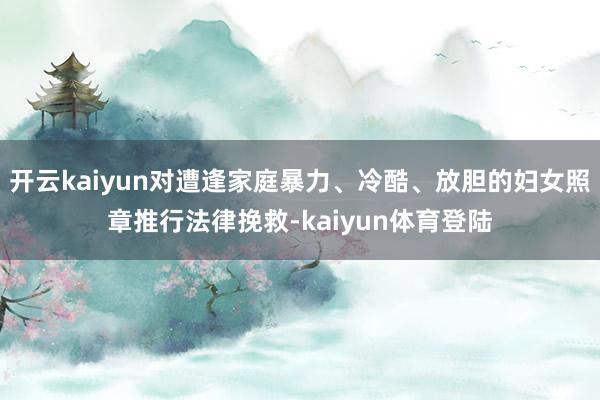 开云kaiyun对遭逢家庭暴力、冷酷、放胆的妇女照章推行法律挽救-kaiyun体育登陆