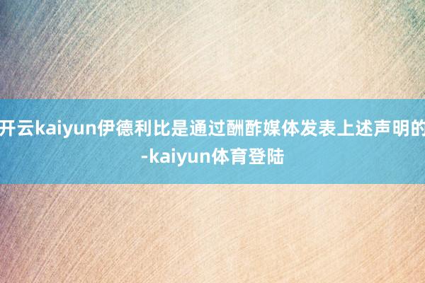 开云kaiyun伊德利比是通过酬酢媒体发表上述声明的-kaiyun体育登陆