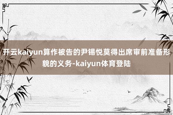 开云kaiyun算作被告的尹锡悦莫得出席审前准备形貌的义务-kaiyun体育登陆