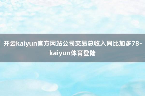 开云kaiyun官方网站公司交易总收入同比加多78-kaiyun体育登陆