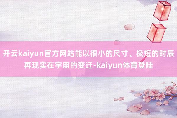 开云kaiyun官方网站能以很小的尺寸、极短的时辰再现实在宇宙的变迁-kaiyun体育登陆