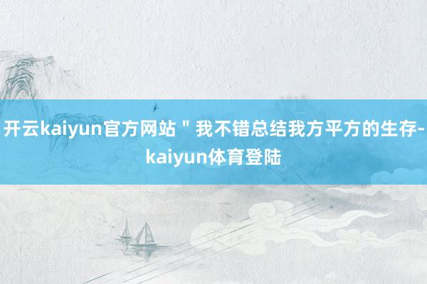 开云kaiyun官方网站"我不错总结我方平方的生存-kaiyun体育登陆