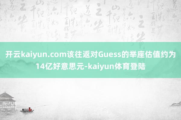 开云kaiyun.com该往返对Guess的举座估值约为14亿好意思元-kaiyun体育登陆