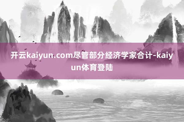 开云kaiyun.com 尽管部分经济学家合计-kaiyun体育登陆