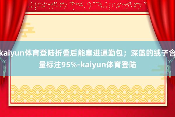 kaiyun体育登陆折叠后能塞进通勤包;深蓝的绒子含量标注95%-kaiyun体育登陆