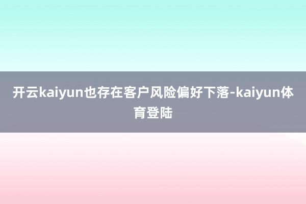 开云kaiyun也存在客户风险偏好下落-kaiyun体育登陆