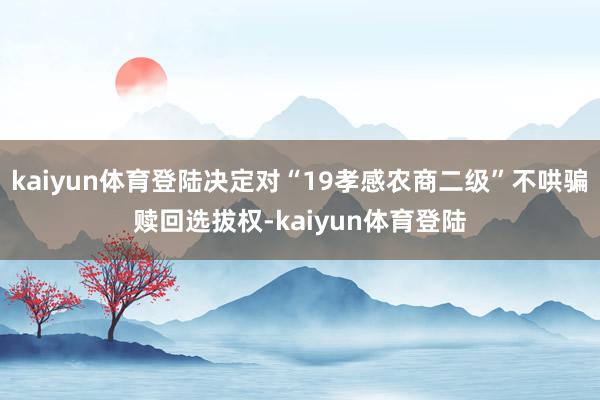 kaiyun体育登陆决定对“19孝感农商二级”不哄骗赎回选拔权-kaiyun体育登陆
