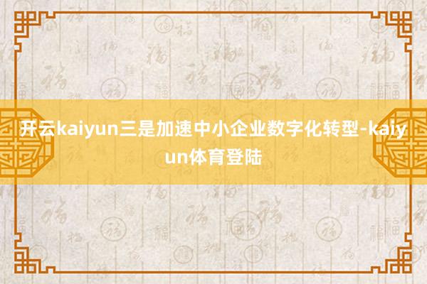 开云kaiyun 三是加速中小企业数字化转型-kaiyun体育登陆