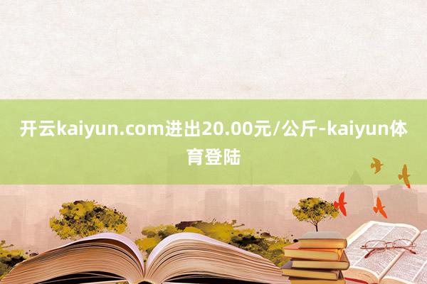开云kaiyun.com进出20.00元/公斤-kaiyun体育登陆