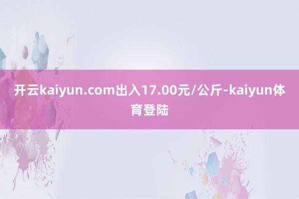 开云kaiyun.com出入17.00元/公斤-kaiyun体育登陆