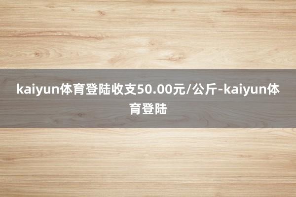 kaiyun体育登陆收支50.00元/公斤-kaiyun体育登陆