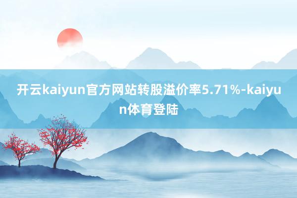 开云kaiyun官方网站转股溢价率5.71%-kaiyun体育登陆