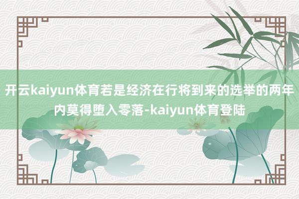开云kaiyun体育若是经济在行将到来的选举的两年内莫得堕入零落-kaiyun体育登陆