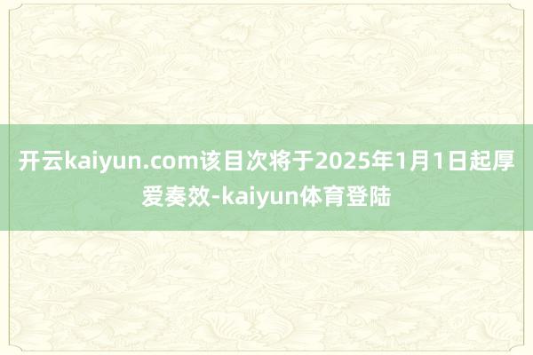 开云kaiyun.com该目次将于2025年1月1日起厚爱奏效-kaiyun体育登陆