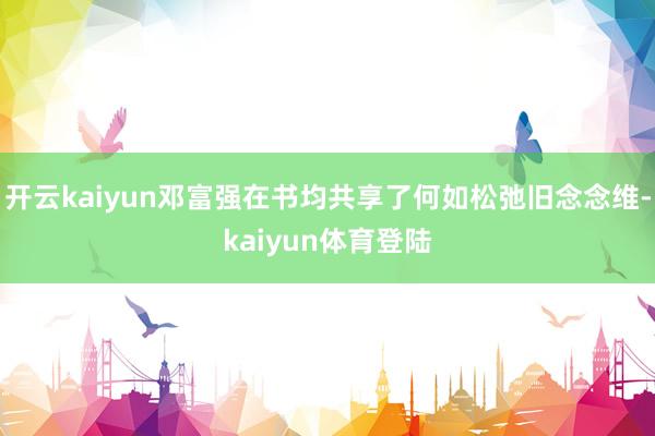 开云kaiyun邓富强在书均共享了何如松弛旧念念维-kaiyun体育登陆