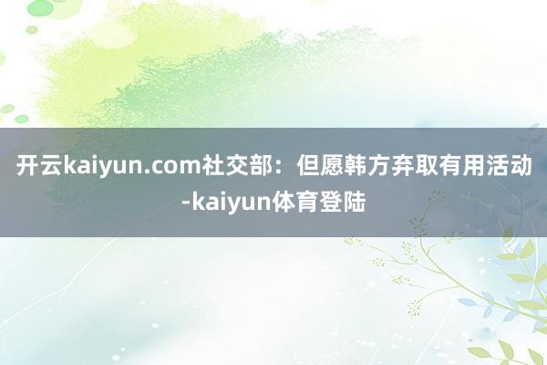 开云kaiyun.com 社交部:但愿韩方弃取有用活动-kaiyun体育登陆