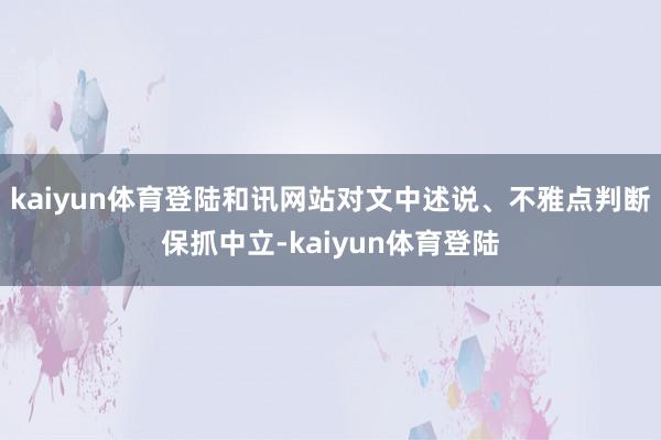 kaiyun体育登陆和讯网站对文中述说、不雅点判断保抓中立-kaiyun体育登陆